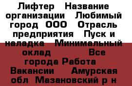 Лифтер › Название организации ­ Любимый город, ООО › Отрасль предприятия ­ Пуск и наладка › Минимальный оклад ­ 6 600 - Все города Работа » Вакансии   . Амурская обл.,Мазановский р-н